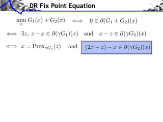 DR Fix Point Equation

min G1 (x) + G2 (x)             0    (G1 + G2 )(x)
 x

     z, z   x    ⇥( G1 )(x) and x         z       ⇥( G2 )(x)

 x = Prox       G1 (z)   and   (2x   z)       x    ⇥( G2 )(x)
 