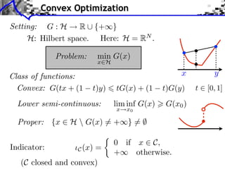 Convex Optimization
Setting: G : H     R ⇤ {+⇥}
     H: Hilbert space. Here: H = RN .

             Problem:     min G(x)
                          x H

Class of functions:                                 x         y
  Convex: G(tx + (1     t)y)    tG(x) + (1     t)G(y)   t   [0, 1]

  Lower semi-continuous:        lim inf G(x)   G(x0 )
                                x   x0

  Proper: {x ⇥ H  G(x) ⇤= + } = ⌅
                               ⇤

                                0 if x ⇥ C,
Indicator:        C (x)   =
                                +    otherwise.
   (C closed and convex)
 