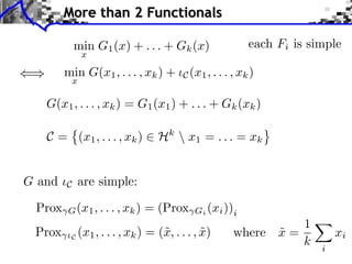 More than 2 Functionals

            min G1 (x) + . . . + Gk (x)                    each Fi is simple
             x

        min G(x1 , . . . , xk ) +        C (x1 , . . . , xk )
         x

   G(x1 , . . . , xk ) = G1 (x1 ) + . . . + Gk (xk )

   C = (x1 , . . . , xk )          Hk  x1 = . . . = xk


G and   C   are simple:

 Prox   G (x1 , . . . , xk )    = (Prox     Gi (xi ))i
                                                                 1
 Prox   ⇥C (x1 , . . . , xk )   = (˜, . . . , x)
                                   x          ˜        where x =
                                                             ˜              xi
                                                                 k      i
 