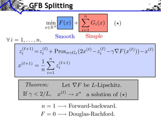 GFB Splitting
                                                 n
                        min F (x) +                    Gi (x)   ( )
                    x RN
                                                 i=1
                              Smooth              Simple
i = 1, . . . , n,
     (⇥+1)    (⇥)                                         (⇥)
    zi     = zi +         Proxn          G   (2x  (⇥)
                                                         zi       F (x(⇥) )) x(⇥)
                  n
              1                ( +1)
    x( +1)
              =               zi
                    n   i=1


        Theorem:                   Let       F be L-Lipschitz.
        If    < 2/L,          x(   )
                                             x     a solution of ( )

                  n=1                  Forward-backward.
                  F =0                 Douglas-Rachford.
 