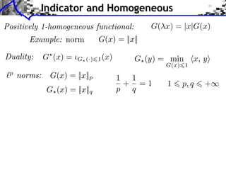 Indicator and Homogeneous
Positively 1-homogeneous functional:          G( x) = |x|G(x)
        Example: norm          G(x) = ||x||

Duality:      G (x) =   G (·) 1 (x)      G (y) = min      x, y
                                                 G(x) 1
 p
     norms:    G(x) = ||x||p          1 1
                                       + =1       1   p, q   +
              G (x) = ||x||q          p q
 