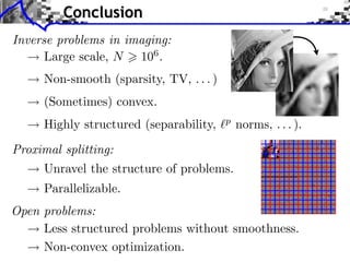 Conclusion
Inverse problems in imaging:
      Large scale, N 106 .
                 Towards More Complex Penalization
     Non-smooth (sparsity, TV, . . . )
     (Sometimes) convex.                               b B1       i b xi
                                                                        2

                ⇥ x⇥⇥1 =   i ⇥xi ⇥   b B
                                                2
                                           i p xi             +
     Highly structured (separability,         b
                                               norms, . . . ).
                                                       b B2       i   b xi2
Proximal splitting:
     Unravel the structure of problems.
     Parallelizable.
Open problems:
                        Decomposition G = k Gk
     Less structured problems without smoothness.
     Non-convex optimization.
 