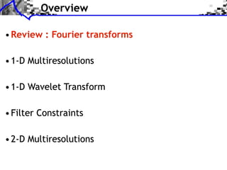 Overview

• Review : Fourier transforms

• 1-D Multiresolutions

• 1-D Wavelet Transform

• Filter Constraints

• 2-D Multiresolutions
 