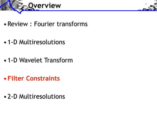 Overview

• Review : Fourier transforms

• 1-D Multiresolutions

• 1-D Wavelet Transform

• Filter Constraints

• 2-D Multiresolutions
 