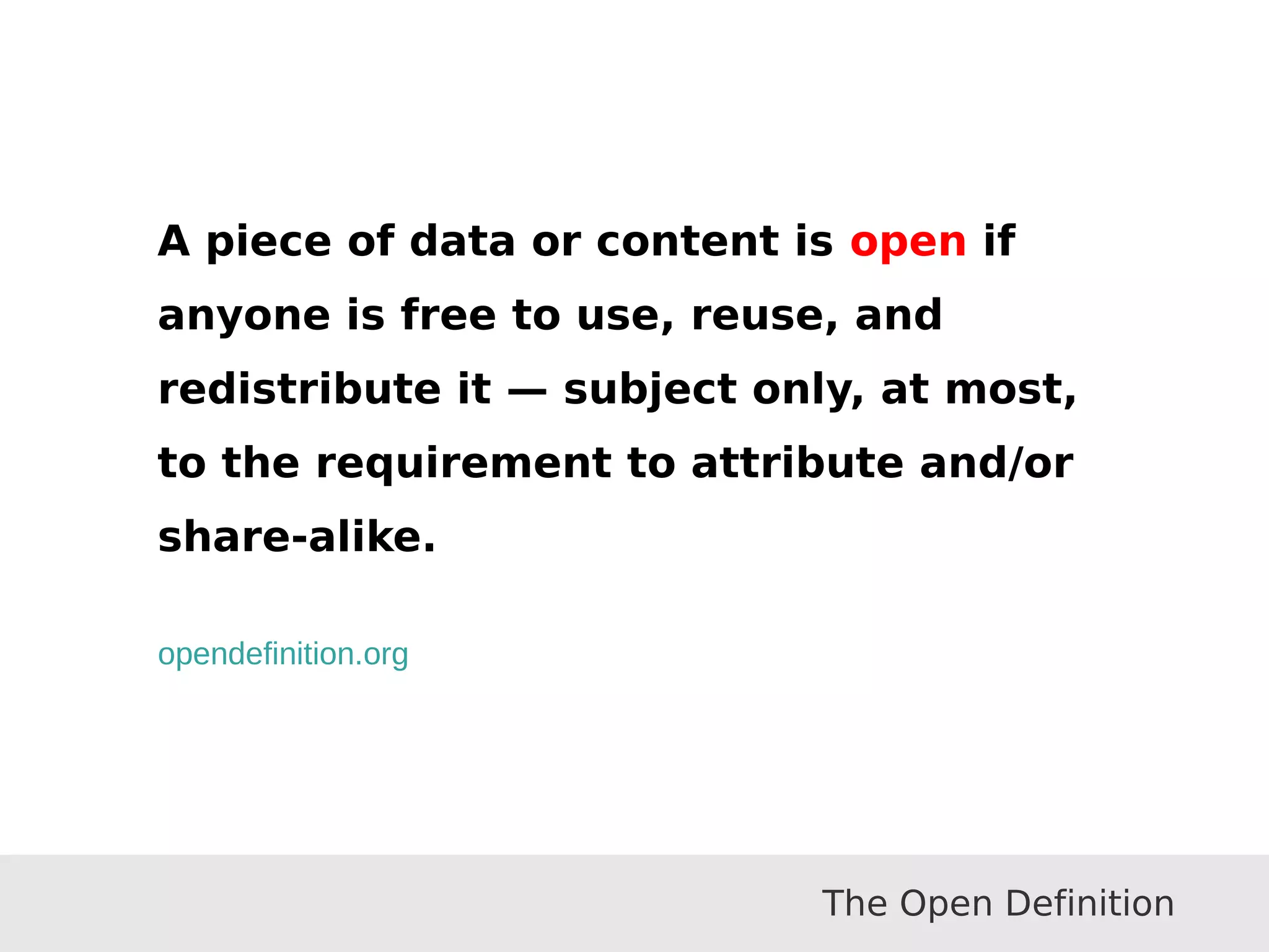 A piece of data or content is open if
anyone is free to use, reuse, and
redistribute it — subject only, at most,
to the requirement to attribute and/or
share-alike.
opendefinition.org
The Open Definition
 