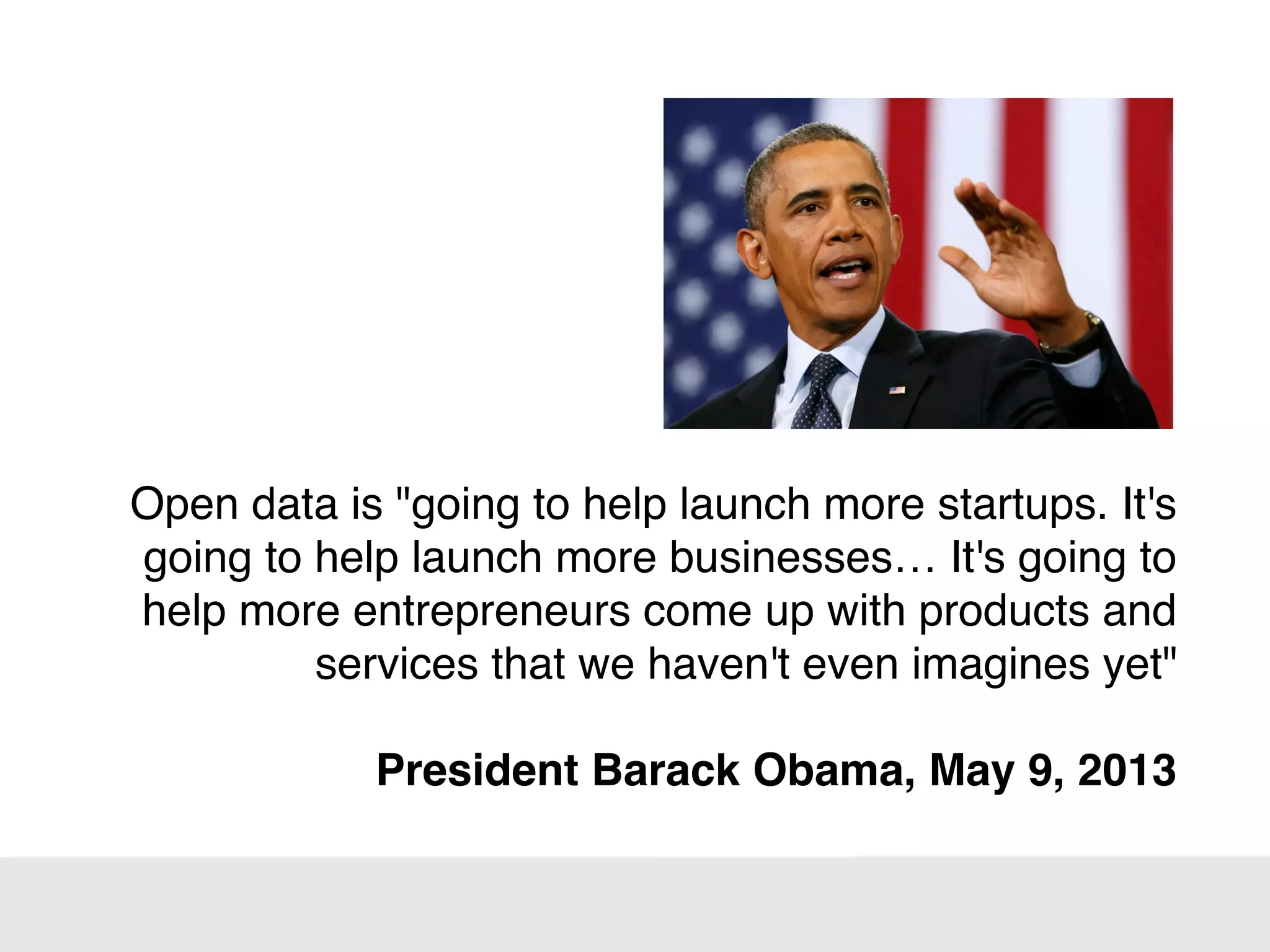 Open data is "going to help launch more startups. It's
going to help launch more businesses… It's going to
help more entrepreneurs come up with products and
services that we haven't even imagines yet"
President Barack Obama, May 9, 2013
 