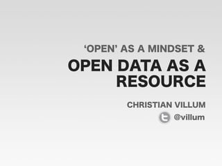 OPEN DATA AS A
CHRISTIAN VILLUM
OPEN AS A MINDSET &
RESOURCE
@villum
 