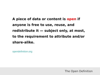 A piece of data or content is open if
anyone is free to use, reuse, and
redistribute it — subject only, at most,
to the requirement to attribute and/or
share-alike.
opendefinition.org
The Open Definition
 