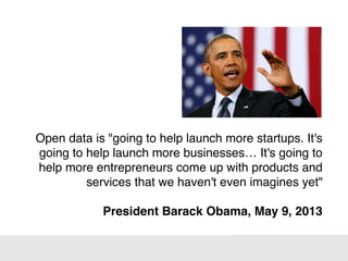 Open data is "going to help launch more startups. It's
going to help launch more businesses… It's going to
help more entrepreneurs come up with products and
services that we haven't even imagines yet"
President Barack Obama, May 9, 2013
 