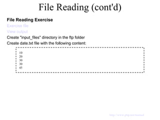 File Reading (cont'd) File Reading Exercise Exercise file View output Create "input_files" directory in the ftp folder Create date.txt file with the following content: 10 20 30 30 45 http://www.php.net/manual 