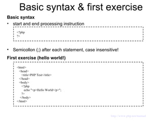 Basic syntax & first exercise Basic syntax start and end processing instruction Semicollon (;) after each statement, case insensitive! First exercise (hello world!) <?php ?> <html> <head>  <title>PHP Test</title> </head> <body> <?php  echo "<p>Hello World</p>";  ?>  </body> </html> http://www.php.net/manual 