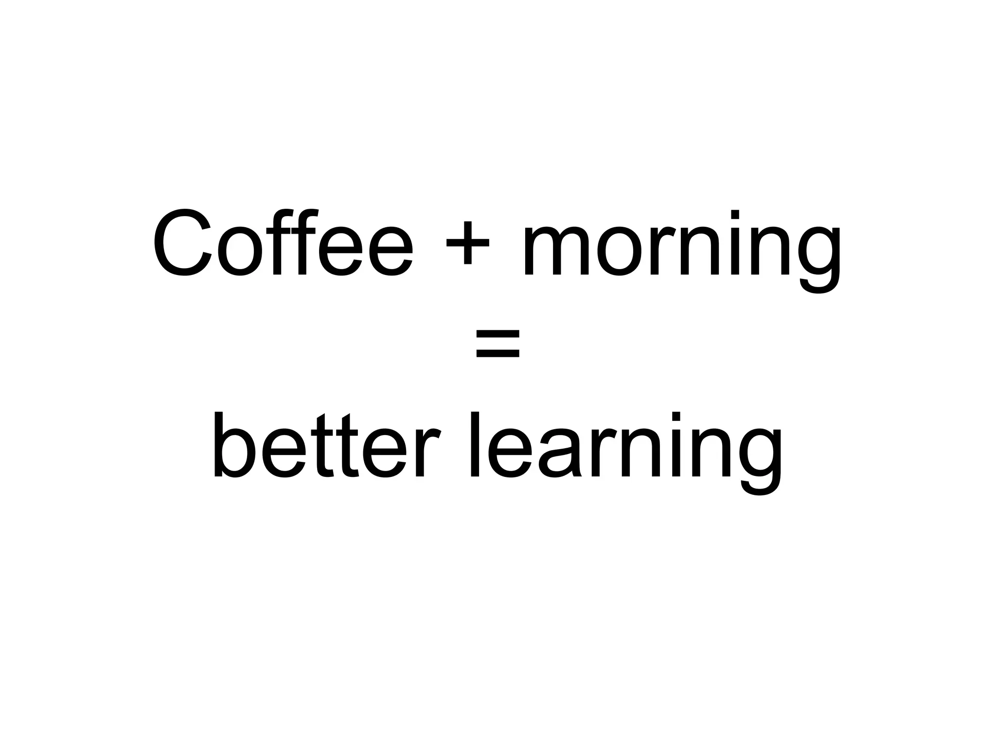 Coffee + morning = better learning 