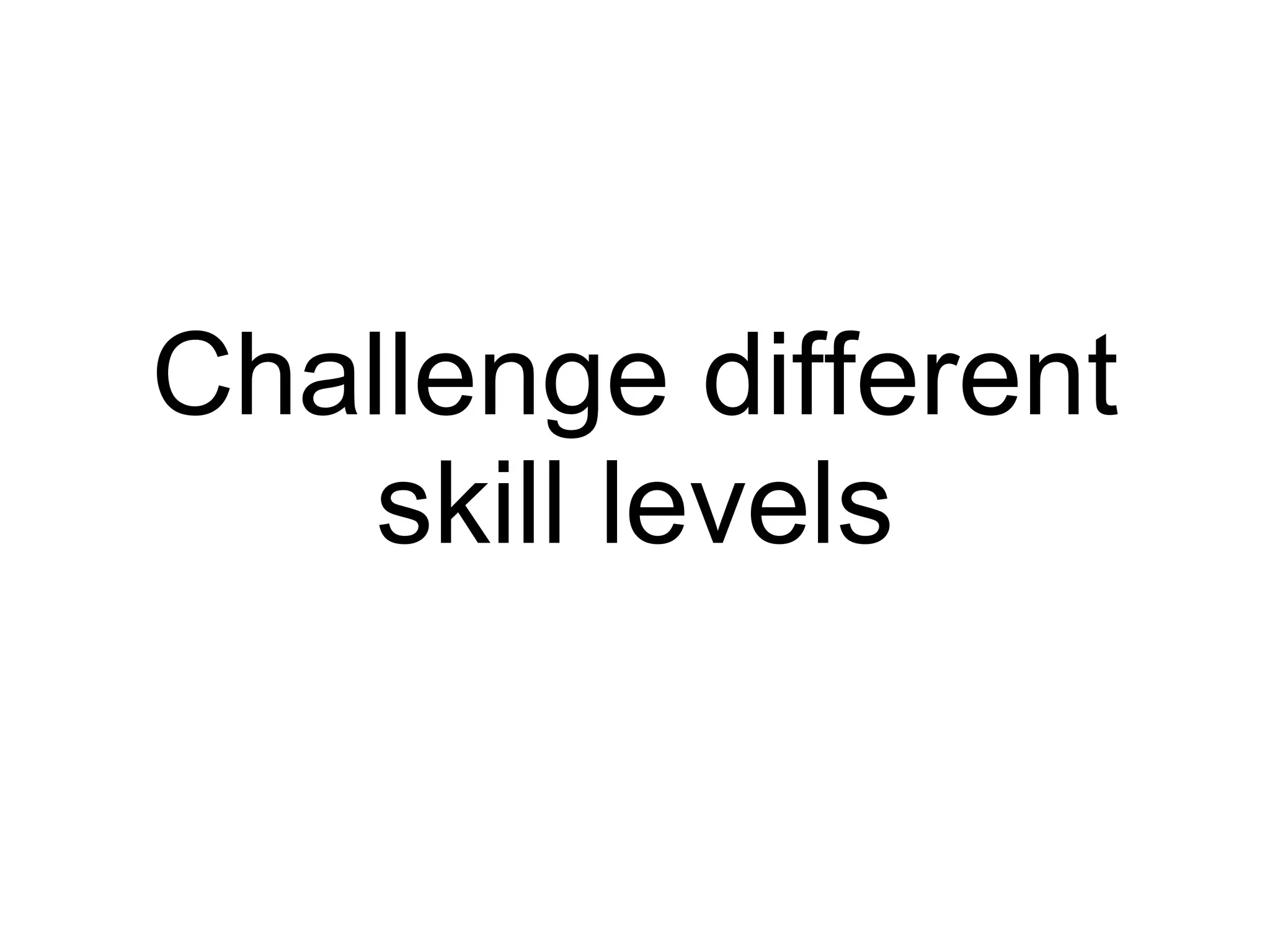 Challenge different skill levels 