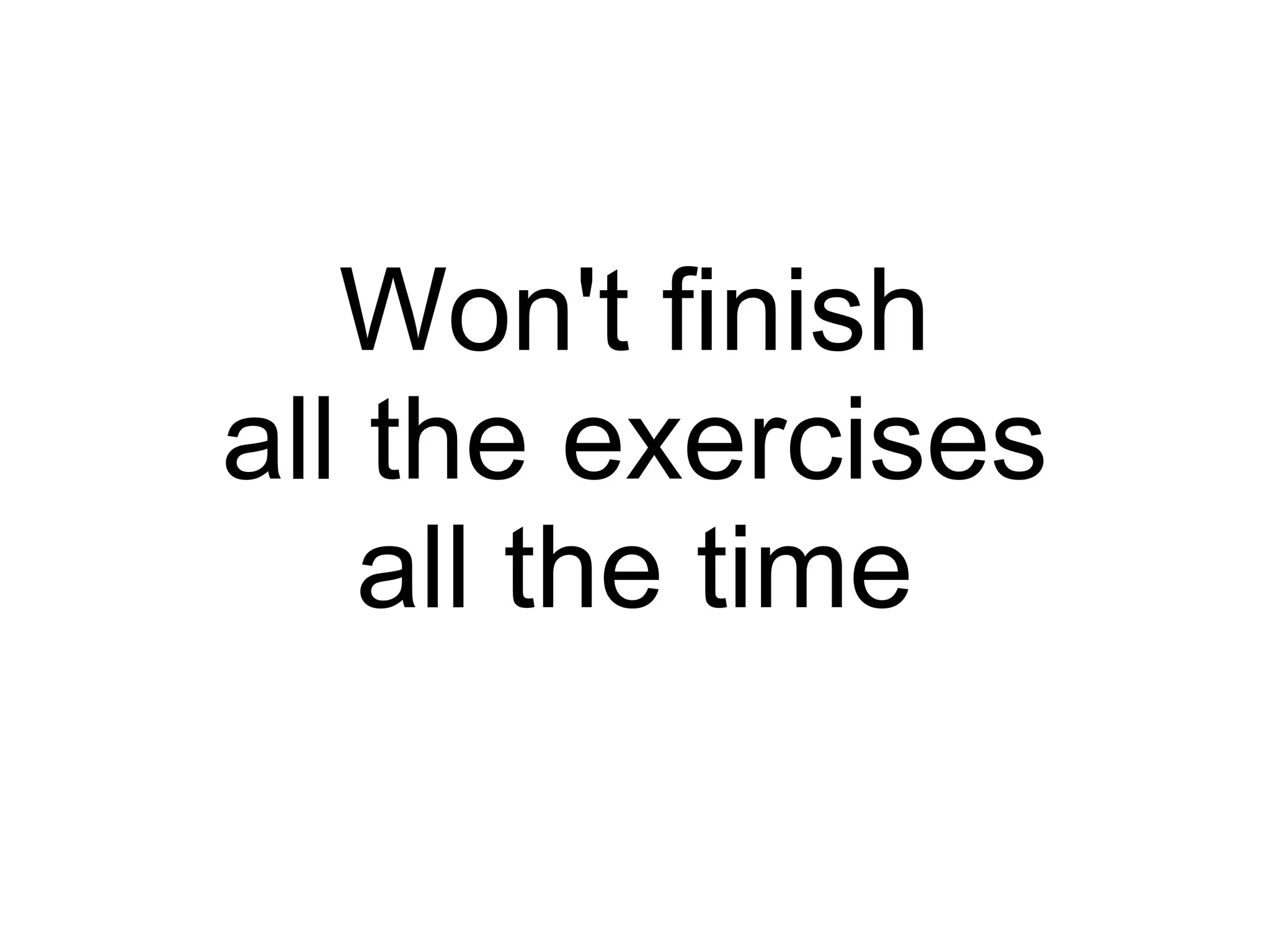 Won't finish all the exercises all the time 