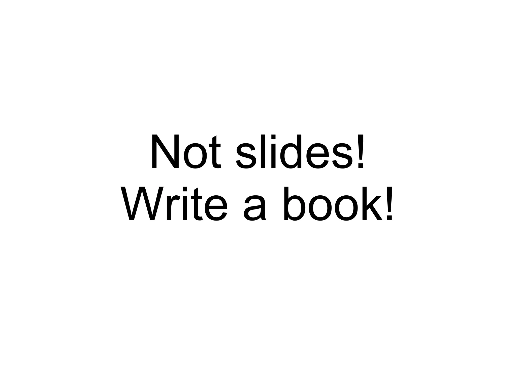 Not slides! Write a book! 
