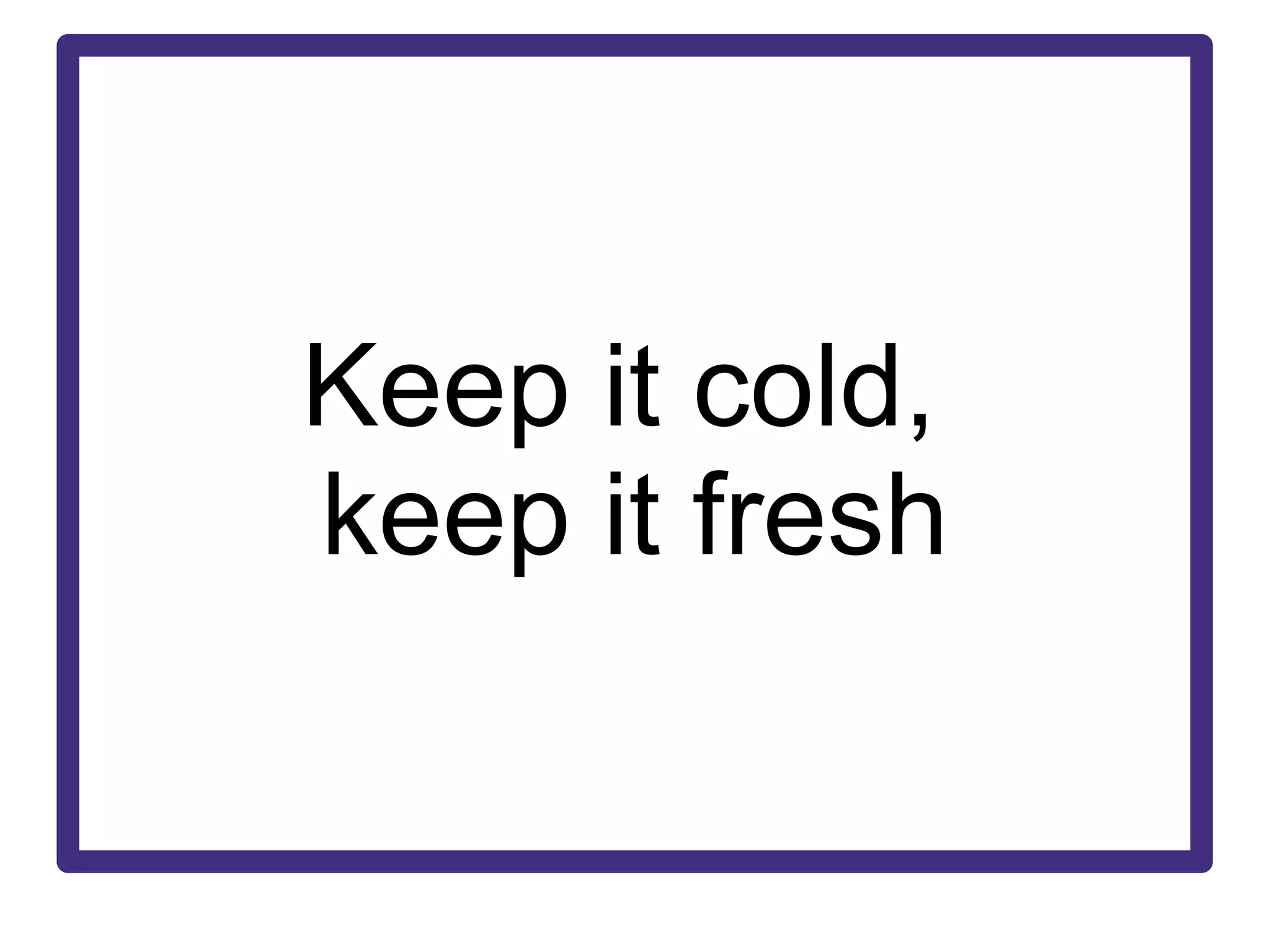 Keep it cold,  keep it fresh 