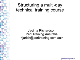 Structuring a multi-day  technical training course Jacinta Richardson Perl Training Australia <jarich@perltraining.com.au> 