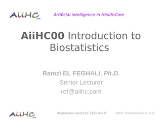 AiiHC00 Introduction to
Biostatistics
Ramzi EL FEGHALI, Ph.D.
Senior Lecturer
ref@aiihc.com
Biostatistics course EL FEGHALI R.
Artificial intelligence in HealthCare
AIIHC International Ltd. U.K.
 