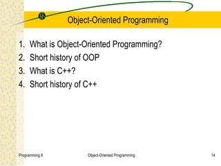 Object-Oriented Programming

1.    What is Object-Oriented Programming?
2.    Short history of OOP
3.    What is C++?
4.    Short history of C++




Programming II        Object-Oriented Programming   14
 