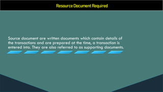 Resource Document Required
Source document are written documents which contain details of
the transactions and are prepared at the time, a transaction is
entered into. They are also referred to as supporting documents.
 