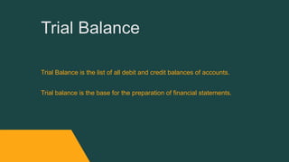 Trial Balance
Trial Balance is the list of all debit and credit balances of accounts.
Trial balance is the base for the preparation of financial statements.
 