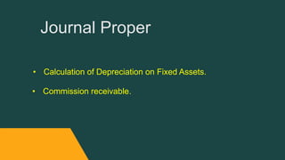 Journal Proper
• Calculation of Depreciation on Fixed Assets.
• Commission receivable.
 