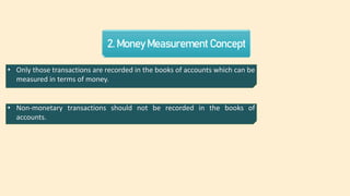 2. Money Measurement Concept
• Only those transactions are recorded in the books of accounts which can be
measured in terms of money.
• Non-monetary transactions should not be recorded in the books of
accounts.
 