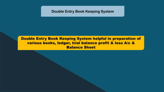 Double Entry Book Keeping System
Double Entry Book Keeping System helpful in preparation of
various books, ledger, trial balance profit & loss A/c &
Balance Sheet
 