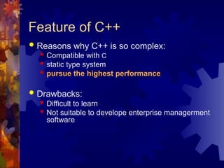 Feature of C++
 Reasons why C++ is so complex:
 Compatible with C
 static type system
 pursue the highest performance
 Drawbacks:
 Difficult to learn
 Not suitable to develope enterprise managerment
software
 