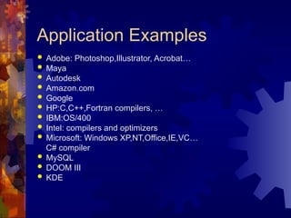 Application Examples
 Adobe: Photoshop,Illustrator, Acrobat…
 Maya
 Autodesk
 Amazon.com
 Google
 HP:C,C++,Fortran compilers, …
 IBM:OS/400
 Intel: compilers and optimizers
 Microsoft: Windows XP,NT,Office,IE,VC…
C# compiler
 MySQL
 DOOM III
 KDE
 