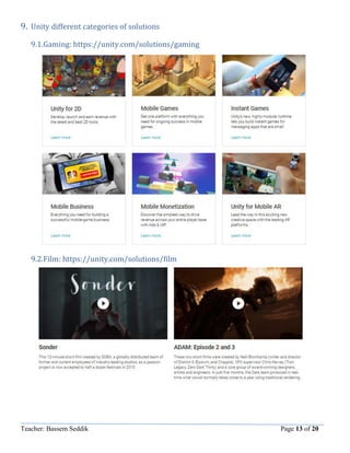 Teacher: Bassem Seddik Page 13 of 20
9. Unity different categories of solutions
9.1.Gaming: https://unity.com/solutions/gaming
9.2.Film: https://unity.com/solutions/film
 