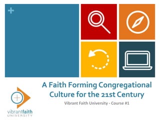 +
A Faith Forming Congregational
Culture for the 21st Century
Vibrant Faith University - Course #1
 