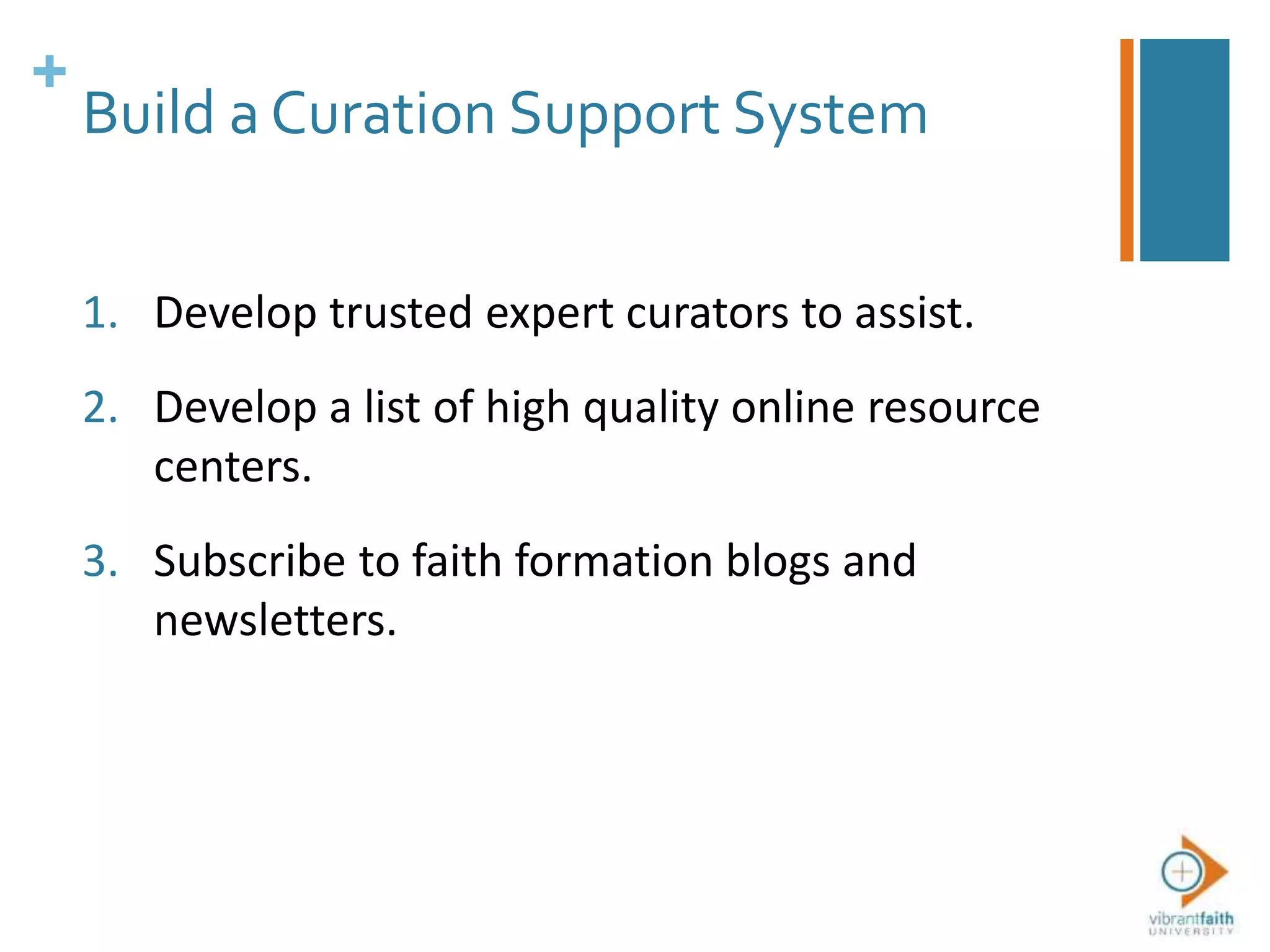 +
Build a Curation Support System
1. Develop trusted expert curators to assist.
2. Develop a list of high quality online resource
centers.
3. Subscribe to faith formation blogs and
newsletters.
 