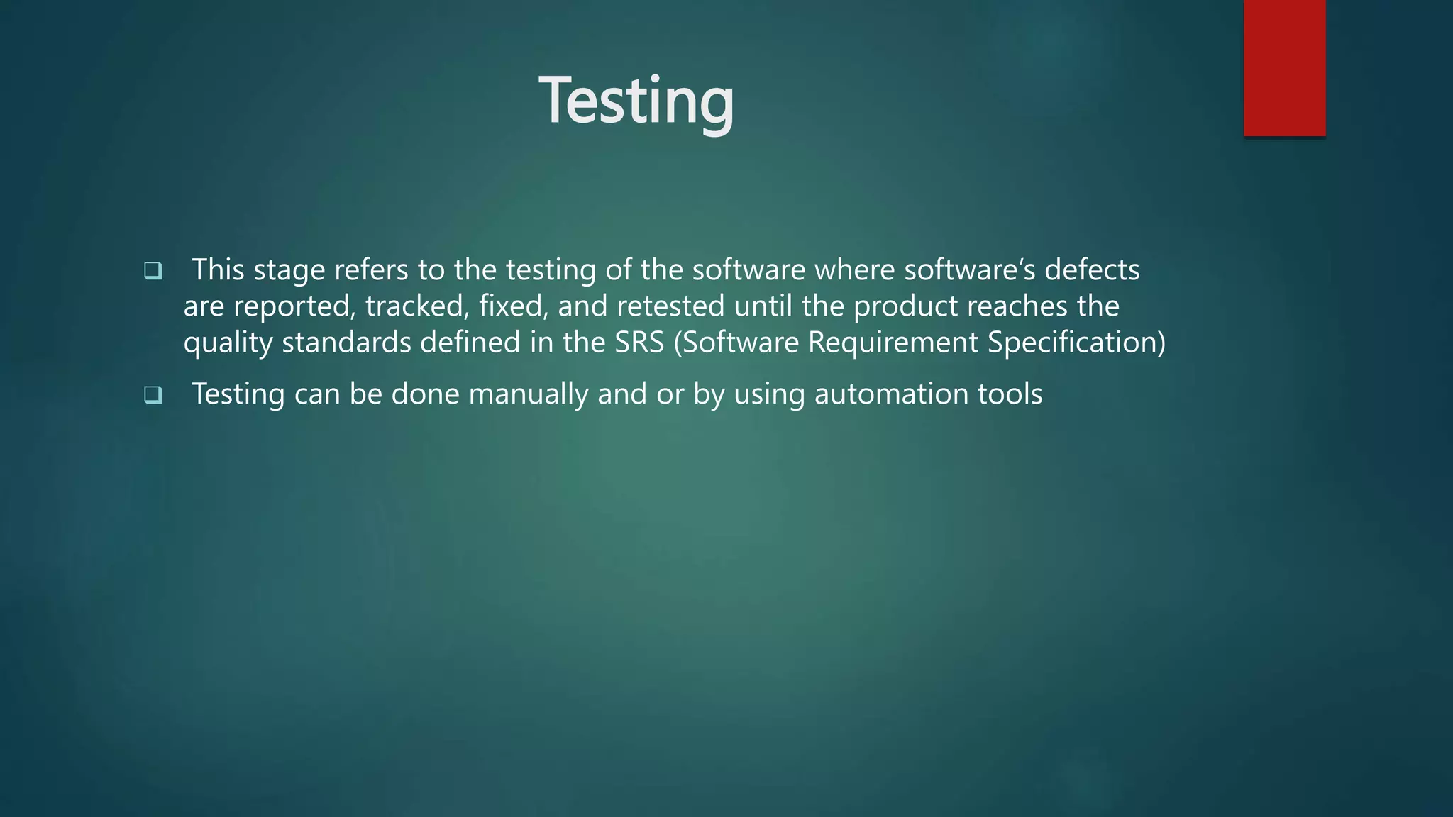 Testing
 This stage refers to the testing of the software where software’s defects
are reported, tracked, fixed, and retested until the product reaches the
quality standards defined in the SRS (Software Requirement Specification)
 Testing can be done manually and or by using automation tools
 