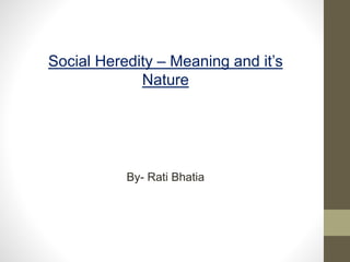 Social Heredity – Meaning and it’s
Nature
By – Rati Soni
 