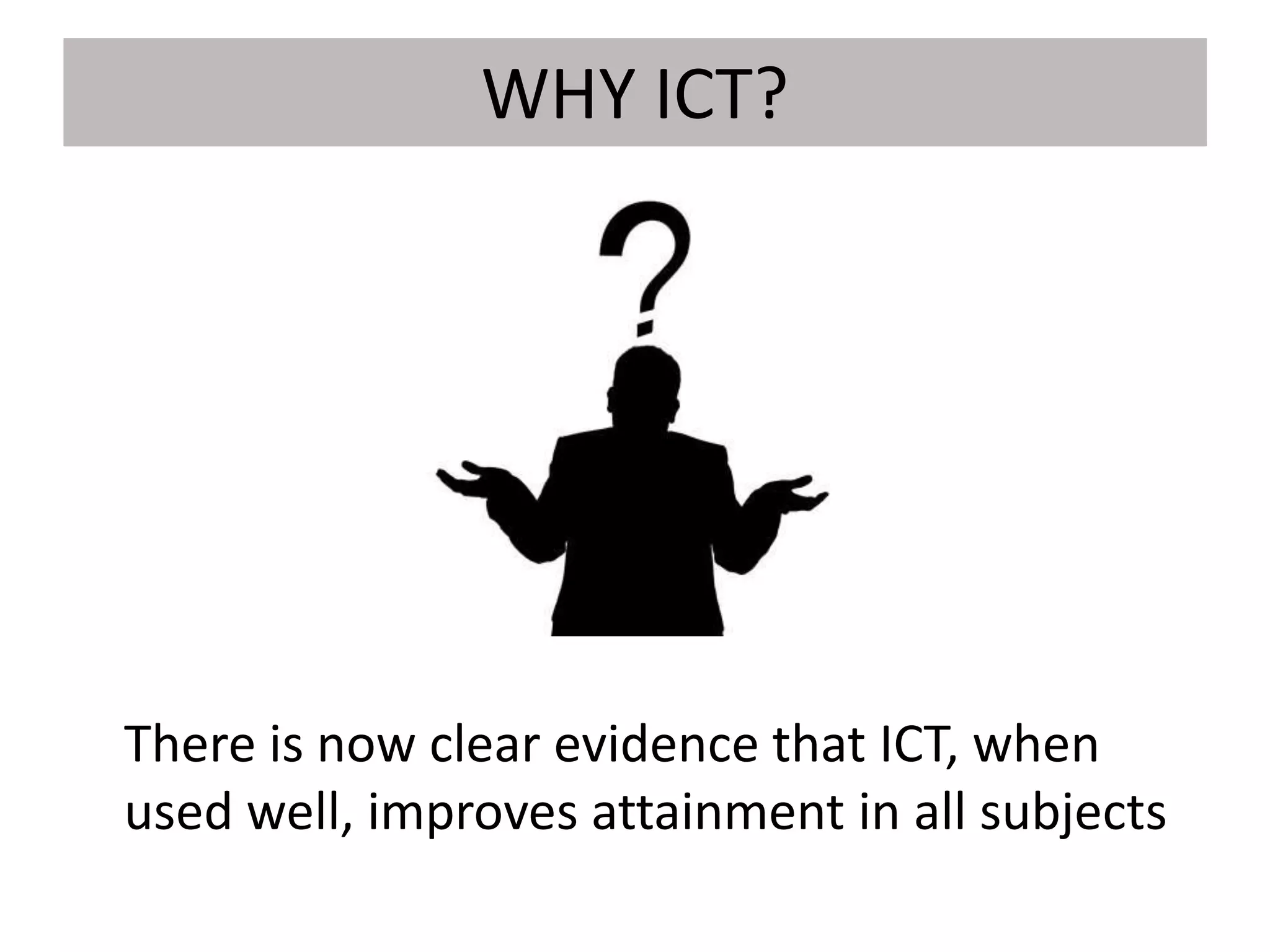 WHY ICT?
There is now clear evidence that ICT, when
used well, improves attainment in all subjects
 