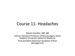 Course 11- Headaches
Nelson Hendler, MD, MS
Former Assistant Professor of Neurosurgery Johns
Hopkins University School of Medicine
Past president-American Academy of Pain
Management
 