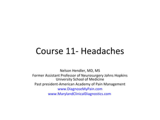 Course 11- Headaches 
Nelson Hendler, MD, MS 
Former Assistant Professor of Neurosurgery Johns Hopkins 
University School of Medicine 
Past president-American Academy of Pain Management 
www.DiagnoseMyPain.com 
www.MarylandClinicalDiagnostics.com 
 
