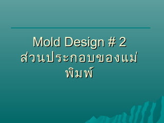Mold Design # 2
ส่ว นประกอบของแม่
พิม พ์

 