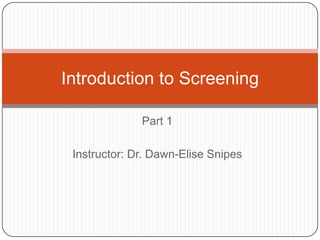 Part 1 Instructor: Dr. Dawn-Elise Snipes Introduction to Screening 