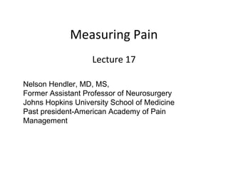 Measuring Pain
                   Lecture 17

Nelson Hendler, MD, MS,
Former Assistant Professor of Neurosurgery
Johns Hopkins University School of Medicine
Past president-American Academy of Pain
Management
 