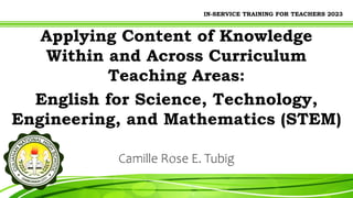IN-SERVICE TRAINING FOR TEACHERS 2023
Applying Content of Knowledge
Within and Across Curriculum
Teaching Areas:
English for Science, Technology,
Engineering, and Mathematics (STEM)
Camille Rose E. Tubig
 