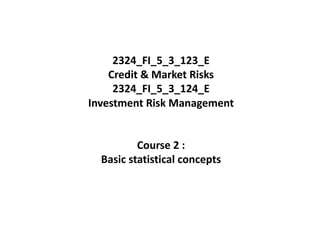 2324_FI_5_3_123_E
Credit & Market Risks
2324_FI_5_3_124_E
Investment Risk Management
Course 2 :
Basic statistical concepts
 
