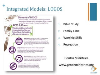 +
Integrated Models: LOGOS
1. Bible Study
2. Family Time
3. Worship Skills
4. Recreation
GenOn Ministries
www.genonministries.org
 