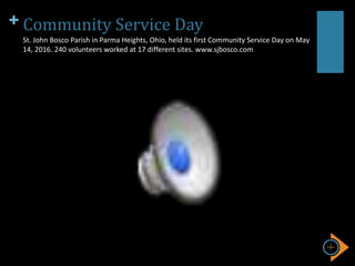 + Community Service Day
St. John Bosco Parish in Parma Heights, Ohio, held its first Community Service Day on May
14, 2016. 240 volunteers worked at 17 different sites. www.sjbosco.com
 