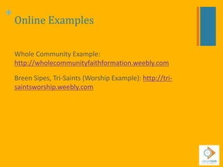 +
Online Examples
Whole Community Example:
http://wholecommunityfaithformation.weebly.com
Breen Sipes, Tri-Saints (Worship Example): http://tri-
saintsworship.weebly.com
 