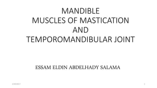 MANDIBLE
MUSCLES OF MASTICATION
AND
TEMPOROMANDIBULAR JOINT
ESSAM ELDIN ABDELHADY SALAMA
2/20/2017 1
 