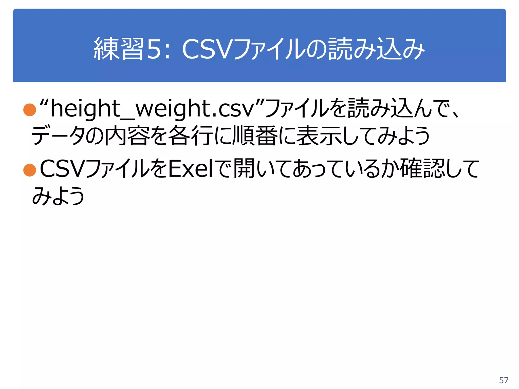 練習5: CSVファイルの読み込み
●“height_weight.csv”ファイルを読み込んで、
データの内容を各行に順番に表示してみよう
●CSVファイルをExelで開いてあっているか確認して
みよう
57
 