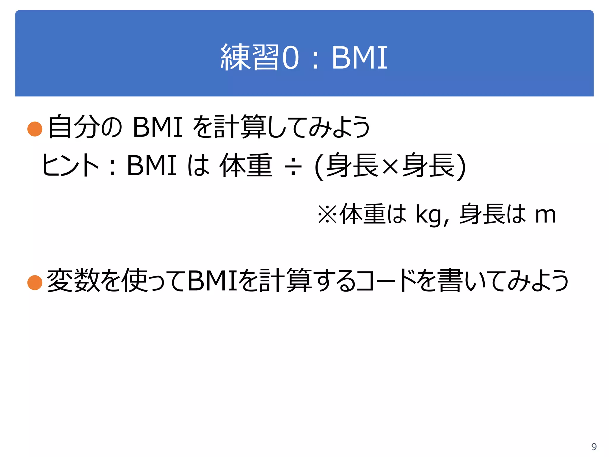 練習0：BMI
●自分の BMI を計算してみよう
ヒント：BMI は 体重 ÷ (身長×身長)
●変数を使ってBMIを計算するコードを書いてみよう
9
※体重は kg, 身長は m
 