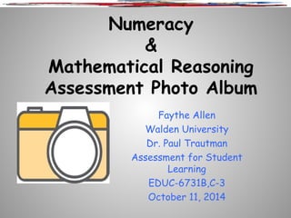 Numeracy 
& 
Mathematical Reasoning 
Assessment Photo Album 
Faythe Allen 
Walden University 
Dr. Paul Trautman 
Assessment for Student 
Learning 
EDUC-6731B,C-3 
October 11, 2014 
 